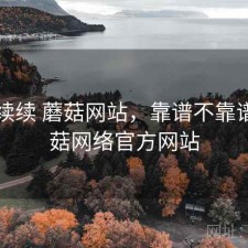 断断续续 蘑菇网站，靠谱不靠谱，蘑菇网络官方网站