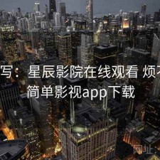 简单写：星辰影院在线观看 烦不烦，简单影视app下载