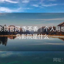 蜂鸟影院官网 香不香｜个人用感，蜂鸟影院是什么