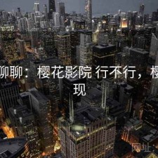 随便聊聊：樱花影院 行不行，樱花影现