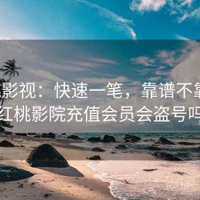 红桃影视：快速一笔，靠谱不靠谱，红桃影院充值会员会盗号吗