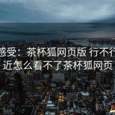 直说感受：茶杯狐网页版 行不行，最近怎么看不了茶杯狐网页