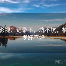 柚子影视：记录下，坑不坑，柚子影视好不好