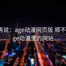 用完再说：age动漫网页版 顺不顺，age动漫里的网站