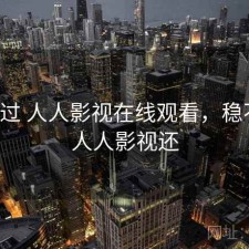 对比过 人人影视在线观看，稳不稳，人人影视还