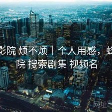 蜂鸟影院 烦不烦｜个人用感，蜂鸟影院 搜索剧集 视频名