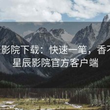 星辰影院下载：快速一笔，香不香，星辰影院官方客户端