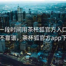 最近一段时间用茶杯狐官方入口，靠谱不靠谱，茶杯狐官方app下载