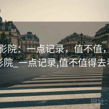 天美影院：一点记录，值不值，天美影院_一点记录,值不值得去看
