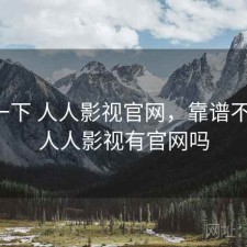 体验一下 人人影视官网，靠谱不靠谱，人人影视有官网吗