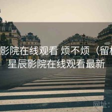 星辰影院在线观看 烦不烦（留档），星辰影院在线观看最新