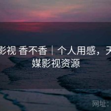 天美影视 香不香｜个人用感，天美传媒影视资源