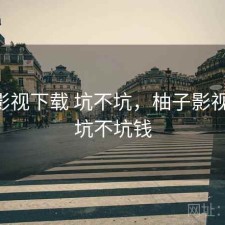 柚子影视下载 坑不坑，柚子影视下载 坑不坑钱