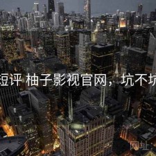 短评 柚子影视官网，坑不坑