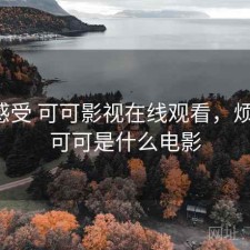 直说感受 可可影视在线观看，烦不烦，可可是什么电影