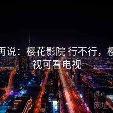 用完再说：樱花影院 行不行，樱花影视可看电视