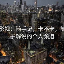 柚子影视：随手记，卡不卡，随风柚子解说的个人频道