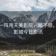 用了一阵用天美影院，顺不顺，天美影城今日影讯