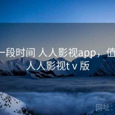 最近一段时间 人人影视app，值不值，人人影视tⅴ版