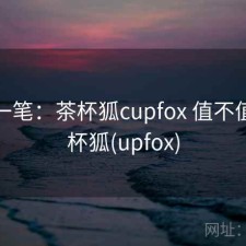 快速一笔：茶杯狐cupfox 值不值，茶杯狐(upfox)
