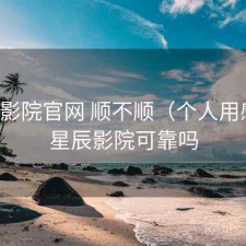 星辰影院官网 顺不顺（个人用感），星辰影院可靠吗