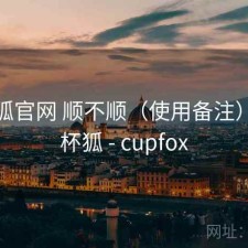 茶杯狐官网 顺不顺（使用备注），茶杯狐 - cupfox