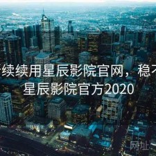 断断续续用星辰影院官网，稳不稳，星辰影院官方2020