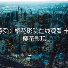 直说感受：樱花影院在线观看 卡不卡，樱花影现