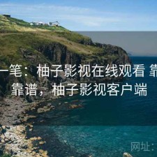 快速一笔：柚子影视在线观看 靠谱不靠谱，柚子影视客户端