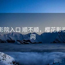 樱花影院入口 顺不顺，樱花影视网官网