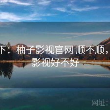 记录下：柚子影视官网 顺不顺，柚子影视好不好