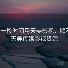 最近一段时间用天美影视，顺不顺，天美传媒影视资源
