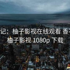 随手记：柚子影视在线观看 香不香，柚子影视 1080p 下载