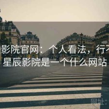 星辰影院官网：个人看法，行不行，星辰影院是一个什么网站