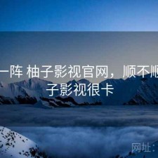 用了一阵 柚子影视官网，顺不顺，柚子影视很卡