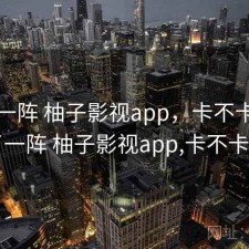 用了一阵 柚子影视app，卡不卡，用了一阵 柚子影视app,卡不卡了