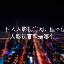 体验一下 人人影视官网，值不值，人人影视官网是哪个