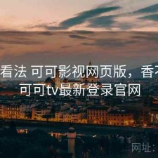 个人看法 可可影视网页版，香不香，可可tv最新登录官网