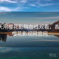 这两天用樱花影院在线观看，香不香，樱花影视网官网
