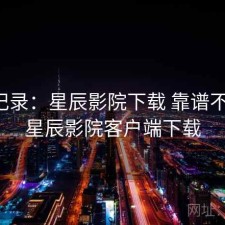 一点记录：星辰影院下载 靠谱不靠谱，星辰影院客户端下载