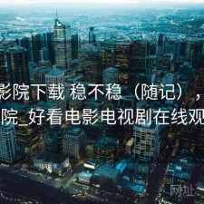 蜂鸟影院下载 稳不稳（随记），蜂鸟影院_好看电影电视剧在线观看