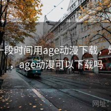 最近一段时间用age动漫下载，烦不烦，age动漫可以下载吗
