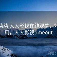 断断续续 人人影视在线观看，好不好用，人人影视timeout