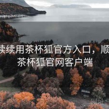 断断续续用茶杯狐官方入口，顺不顺，茶杯狐官网客户端