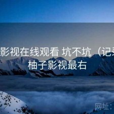 柚子影视在线观看 坑不坑（记录），柚子影视最右