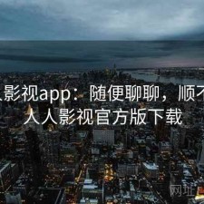 人人影视app：随便聊聊，顺不顺，人人影视官方版下载