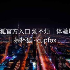 茶杯狐官方入口 烦不烦｜体验片段，茶杯狐 - cupfox