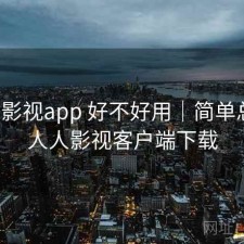 人人影视app 好不好用｜简单总结，人人影视客户端下载