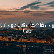 前后试了 age动漫，值不值，age动漫后缀