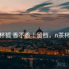 茶杯狐 香不香｜留档，n茶杯狐